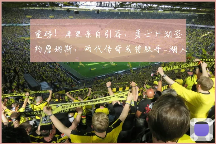 重磅！库里亲自引荐，勇士计划签约詹姆斯，两代传奇或将联手_湖人_1_CBA