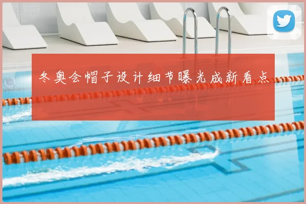 冬奥会帽子设计细节曝光成新看点