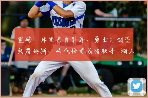 重磅！库里亲自引荐，勇士计划签约詹姆斯，两代传奇或将联手_湖人_1_CBA